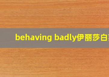 behaving badly伊丽莎白苏